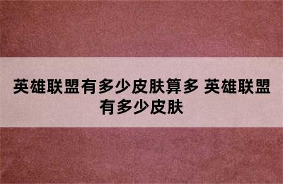 英雄联盟有多少皮肤算多 英雄联盟有多少皮肤